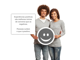 Experiências positivas
 são melhores inícios
  de conversa que as
      negativas.

  Pessoas curtem
  o que é positivo.
 