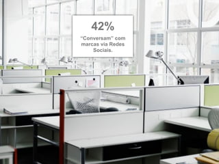 42%
“Conversam” com
marcas via Redes
    Sociais.
 