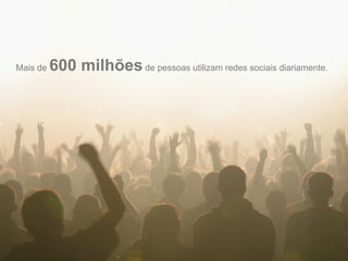Mais de   600 milhões de pessoas utilizam redes sociais diariamente.
 