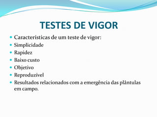 TESTES DE VIGORCaracterísticas de um teste de vigor:SimplicidadeRapidezBaixo custoObjetivoReproduzívelResultados relacionados com a emergência das plântulas em campo.