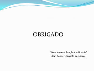                    OBRIGADO                                                                            “Nenhuma explicação é suficiente”                                                                                (Karl Popper , filósofo austríaco)