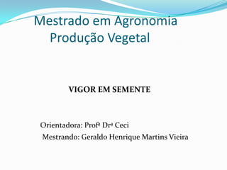        Mestrado em Agronomia            Produção Vegetal     VIGOR EM SEMENTE Orientadora: ProfªDrª Ceci Mestrando: Geraldo Henrique Martins Vieira 