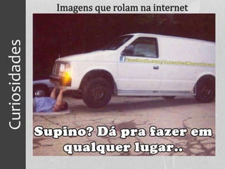 Curiosidades
Imagens que rolam na internet
 
