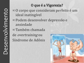 Desenvolvimento O que é a Vigorexia?
∞O corpo que consideram perfeito é um
ideal inatingível
∞Podem desenvolver depressão e
ansiedade
∞Também chamada
de overtraining ou
Síndrome de Adônis
 