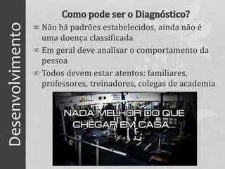 Desenvolvimento Como pode ser o Diagnóstico?
∞ Não há padrões estabelecidos, ainda não é
uma doença classificada
∞ Em geral deve analisar o comportamento da
pessoa
∞ Todos devem estar atentos: familiares,
professores, treinadores, colegas de academia
 