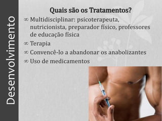 Desenvolvimento Quais são os Tratamentos?
∞ Multidisciplinar: psicoterapeuta,
nutricionista, preparador físico, professores
de educação física
∞ Terapia
∞ Convencê-lo a abandonar os anabolizantes
∞ Uso de medicamentos
 