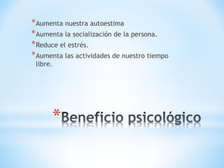 *Aumenta nuestra autoestima 
*Aumenta la socialización de la persona. 
*Reduce el estrés. 
*Aumenta las actividades de nuestro tiempo 
libre. 
* 
 