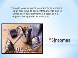*Uno de los principales síntomas de la vigorexia 
es un programa de duro entrenamiento que se 
centra en el levantamiento de pesas con el 
objetivo de agrandar los músculos. 
* 
 