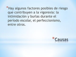 *Hay algunos factores posibles de riesgo 
que contribuyen a la vigorexia: la 
intimidación y burlas durante el 
período escolar, el perfeccionismo, 
entre otros. 
* 
 