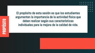 El propósito de esta sesión es que los estudiantes
argumenten la importancia de la actividad física que
deben realizar según sus características
individuales para la mejora de la calidad de vida.
PROPÓSITO
 