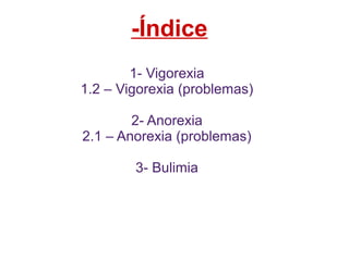 -Índice 
1- Vigorexia 
1.2 – Vigorexia (problemas) 
2- Anorexia 
2.1 – Anorexia (problemas) 
3- Bulimia 
 