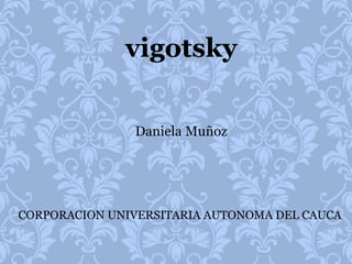vigotsky
Daniela Muñoz
CORPORACION UNIVERSITARIA AUTONOMA DEL CAUCA
 