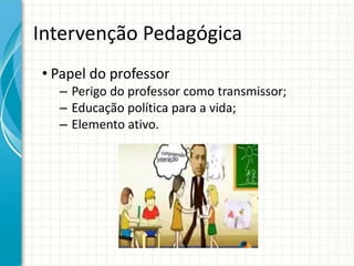 Intervenção Pedagógica
• Papel do professor
– Perigo do professor como transmissor;
– Educação política para a vida;
– Elemento ativo.
 
