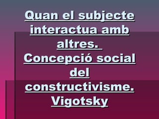 Quan el subjecte interactua amb altres.  Concepció social del constructivisme. Vigotsky 