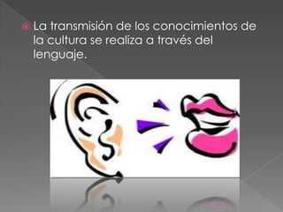 La transmisión de los conocimientos de la cultura se realiza a través del lenguaje.