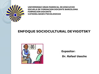 UNIVERSIDAD GRAN MARISCAL DE AYACUCHO
ESCUELA DE FORMACION DOCENTE BARCELONA
FORMACION DOCENTE
CATEDRA: BASES PSICOLOGICAS
ENFOQUE SOCIOCULTURAL DEVIGOTSKY
Expositor:
Dr. Rafael Useche
 