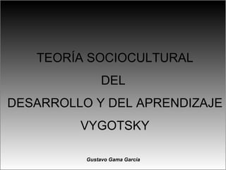 TEORÍA SOCIOCULTURAL
               DEL
DESARROLLO Y DEL APRENDIZAJE
         VYGOTSKY

          Gustavo Gama García
 
