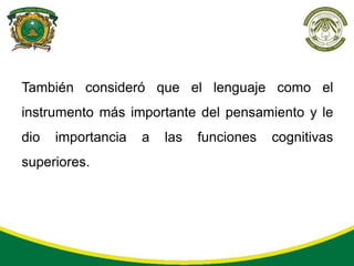 También consideró que el lenguaje como el
instrumento más importante del pensamiento y le
dio   importancia   a   las   funciones   cognitivas
superiores.
 