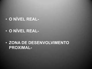 • O NÍVEL REAL-
• O NÍVEL REAL-
• ZONA DE DESENVOLVIMENTO
PROXIMAL-
 