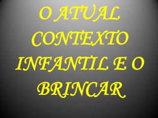 O ATUAL
CONTEXTO
INFANTIL E O
BRINCAR
 