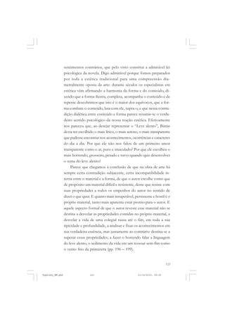123
sentimentos contrários, que pelo visto constitui a admirável lei
psicológica da novela. Digo admirável porque fomos preparados
por toda a estética tradicional para uma compreensão dia-
metralmente oposta da arte: durante séculos os especialistas em
estética vêm afirmando a harmonia da forma e do conteúdo, di-
zendo que a forma ilustra, completa, acompanha o conteúdo e de
repente descobrimos que isto é o maior dos equívocos, que a for-
ma combate o conteúdo, luta com ele, supra-o, e que nessa contra-
dição dialética entre conteúdo e forma parece resumir-se o verda-
deiro sentido psicológico da nossa reação estética. Efetivamente
nos pareceu que, ao desejar representar o “Leve alento”, Búnin
devia ter escolhido o mais lírico, o mais sereno, o mais transparente
que pudesse encontrar nos acontecimentos, ocorrências e caracteres
do dia a dia. Por que ele não nos falou de um primeiro amor
transparente como o ar, puro e imaculado? Por que ele escolheu o
mais horrendo, grosseiro, pesado e turvo quando quis desenvolver
o tema do leve alento?
Parece que chegamos à conclusão de que na obra de arte há
sempre certa contradição subjacente, certa incompatibilidade in-
terna entre o material e a forma, de que o autor escolhe como que
de propósito um material difícil e resistente, desse que resiste com
suas propriedades a todos os empenhos do autor no sentido de
dizer o que quer. E quanto mais insuperável, persistente e hostil é o
próprio material, tanto mais aparenta estar pronto para o autor. E
aquele aspecto formal de que o autor reveste esse material não se
destina a desvelar as propriedades contidas no próprio material, a
desvelar a vida de uma colegial russa até o fim, em toda a sua
tipicidade e profundidade, a analisar e fixar os acontecimentos em
sua verdadeira essência, mas justamente ao contrário: destina-se a
superar essas propriedades, a fazer o horrendo falar a linguagem
do leve alento, o sedimento da vida em um ressoar sem-fim como
o vento frio da primavera (pp. 196 – 199).
Vygotsky_NM.pmd 21/10/2010, 09:55123
 