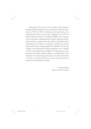 9
Assim, pode-se dizer que, em certo sentido, o atual estágio da
educação brasileira representa uma retomada dos ideais dos mani-
festos de 1932 e de 1959, devidamente contextualizados com o
tempo presente. Estou certo de que o lançamento, em 2007, do
Plano de Desenvolvimento da Educação (PDE), como mecanis-
mo de estado para a implementação do Plano Nacional da Edu-
cação começou a resgatar muitos dos objetivos da política educa-
cional presentes em ambos os manifestos. Acredito que não será
demais afirmar que o grande argumento do Manifesto de 1932, cuja
reedição consta da presente Coleção, juntamente com o Manifesto
de 1959, é de impressionante atualidade: “Na hierarquia dos pro-
blemas de uma nação, nenhum sobreleva em importância, ao da
educação”. Esse lema inspira e dá forças ao movimento de ideias
e de ações a que hoje assistimos em todo o país para fazer da
educação uma prioridade de estado.
Fernando Haddad
Ministro de Estado da Educação
Vygotsky_NM.pmd 21/10/2010, 09:559
 