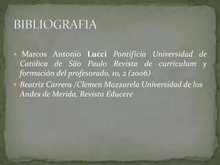  Marcos Antonio Lucci Pontifícia Universidad de
Católica de São Paulo Revista de currículum y
formación del profesorado, 10, 2 (2006)
 Beatriz Carrera /Clemen Mazzarela Universidad de los
Andes de Merida, Revista Educere
 