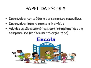 PAPEL DA ESCOLA
• Desenvolver conteúdos e pensamentos específicos
• Desenvolver integralmente o indivíduo
• Atividades são sistemáticas, com intencionalidade e
compromisso (conhecimento organizado).
 
