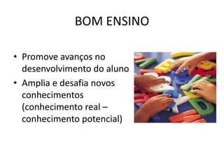 BOM ENSINO
• Promove avanços no
desenvolvimento do aluno
• Amplia e desafia novos
conhecimentos
(conhecimento real –
conhecimento potencial)
 