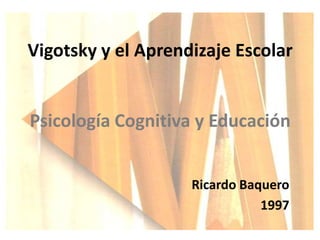 Vigotsky y el Aprendizaje Escolar

Psicología Cognitiva y Educación
Ricardo Baquero
1997

 