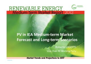 PV in IEA Medium‐term Market 
                   Forecast and Long‐term Scenarios
                                         Roberto VIGOTTI
                                  Vice Chair RE Working Party


© OECD/IEA 2012 
 
