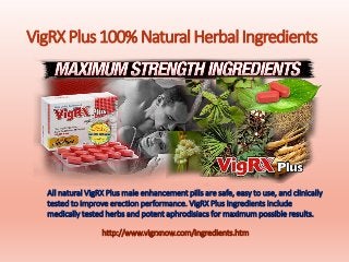 VigRXPlus100%NaturalHerbalIngredients
All natural VigRX Plus male enhancement pills are safe, easy to use, and clinically
tested to improve erection performance. VigRX Plus Ingredients include
medically tested herbs and potent aphrodisiacs for maximum possible results.
http://www.vigrxnow.com/ingredients.htm
 