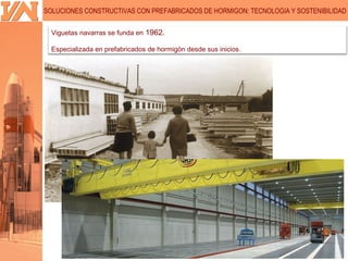 SOLUCIONES CONSTRUCTIVAS CON PREFABRICADOS DE HORMIGON: TECNOLOGIA Y SOSTENIBILIDAD

  Viguetas navarras se funda en 1962.

  Especializada en prefabricados de hormigón desde sus inicios.
 