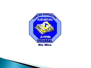 CENTRO EDUCATIVOUN LIBRO ABIERTO HACIAEL FUTUROVIGUARALRio Mira