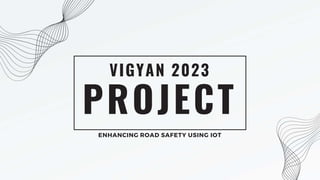 PROJECT
VIGYAN 2023
ENHANCING ROAD SAFETY USING IOT
 
