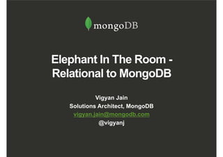 Elephant In The Room -
Relational to MongoDB
Vigyan Jain
Solutions Architect, MongoDB
vigyan.jain@mongodb.com
@vigyanj
 
