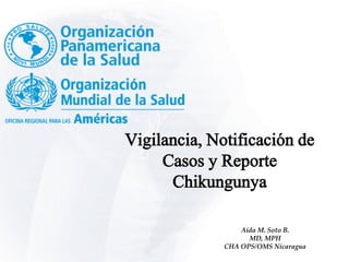 Vigilancia, Notificación de
Casos y Reporte
Chikungunya
Aída M. Soto B.
MD, MPH
CHA OPS/OMS Nicaragua
 