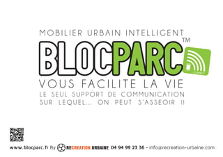 M O B I L I E R U R B A I N I N T E L L I G E N T 
VOUS FACI L I T E L A V I E 
L E S E U L S U P P O R T D E COMMUN I C AT I O N 
S U R L EQUE L . . . ON P E U T S ’ A S S E O I R ! ! 
04 94 www.blocparc.fr By RECREATION URBAINE 99 23 36 - info@blocparc.fr 
