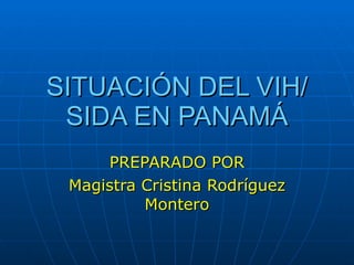 SITUACIÓN DEL VIH/SIDA EN PANAMÁ PREPARADO POR Magistra Cristina Rodríguez Montero 