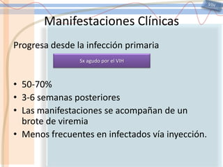 VIHManifestaciones ClínicasProgresa desde la infección primaria50-70% 3-6 semanas posterioresLas manifestaciones se acompañan de un brote de viremiaMenos frecuentes en infectados vía inyección.Sx agudo por el VIH