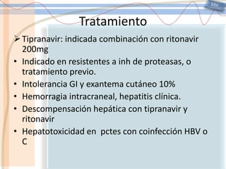 VIHTratamientoInhibidores de la proteasa de VIHSaquinavir: metabolizado por c-P450 (ritonavirbloquea la vía)Entre los mejor toleradosIndinavir: Nausea, diarrea, dolor abdominal, parestesias peribucales, nefrolitiasis 4%, hiperbilirrubinemia 10%Afinidad por c-p450, reducir en caso de cirrosis[] disminuyen rifabutina, efavirenzo nevirapinae incrementan con cetoconazol, delavirdinao ritonavir
