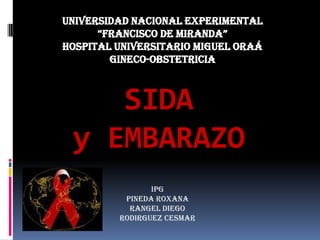 UNIVERSIDAD NACIONAL EXPERIMENTAL
      “FRANCISCO DE MIRANDA”
HOSPITAL UNIVERSITARIO MIGUEL ORAÁ
        GINECO-Obstetricia



    SIDA
 y EMBARAZO
                IPG
          PINEDA ROXANA
           RANGEL DIEGO
         RODIRGUEZ CESMAR
 