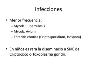 infecciones
• Menor frecuencia:
  – Mycob. Tuberculosis
  – Mycob. Avium
  – Enteritis cronica (Criptosporidium, Isospora)


• En niños es rara la diseminacio a SNC de
  Criptococo o Toxoplasma gondii.
 