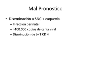 Mal Pronostico
• Diseminación a SNC + caquexia
  – Infección perinatal
  – >100.000 copias de carga viral
  – Disminución de Ly T CD 4
 