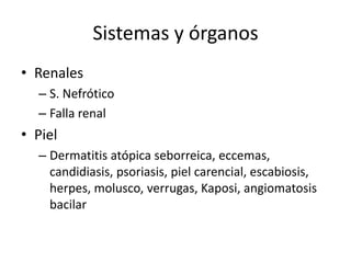 Sistemas y órganos
• Renales
  – S. Nefrótico
  – Falla renal
• Piel
  – Dermatitis atópica seborreica, eccemas,
    candidiasis, psoriasis, piel carencial, escabiosis,
    herpes, molusco, verrugas, Kaposi, angiomatosis
    bacilar
 