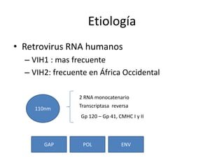 Etiología
• Retrovirus RNA humanos
  – VIH1 : mas frecuente
  – VIH2: frecuente en África Occidental

                 2 RNA monocatenario
                 Transcriptasa reversa
    110nm
                 Gp 120 – Gp 41, CMHC I y II




       GAP        POL             ENV
 