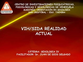VIH/SIDA REALIDAD
ACTUAL
CENTRO DE INVESTIGACIONES PSIQUIÁTRICAS,
PSICOLÓGICAS Y SEXOLÓGICAS DE VENEZUELA
MAESTRÍA: ORIENTACIÓN EN SEXOLOGÍA
SAN CRISTÓBAL - EDO. TÁCHIRA
CÁTEDRA: SEXOLOGIA IV
FACILITADOR: Dr. JUAN DE DIOS DELGADO
 