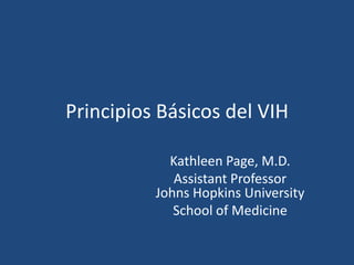Principios Básicos del VIH
Kathleen Page, M.D.
Assistant Professor
Johns Hopkins University
School of Medicine
 