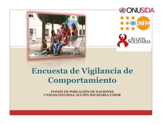 Encuesta de Vigilancia de
Comportamiento
FONDO DE POBLACIÓN DE NACIONES
UNIDAS/ONUSIDA/ACCIÓN SOLIDARIA/CISOR

 