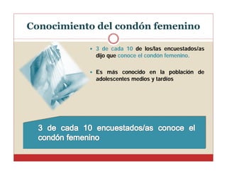 Conocimiento del condón femenino
 3 de cada 10 de los/las encuestados/as

dijo que conoce el condón femenino.
 Es más conocido en la población de

adolescentes medios y tardíos

 